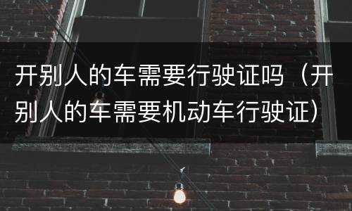 开别人的车需要行驶证吗（开别人的车需要机动车行驶证）