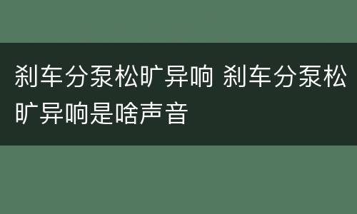 刹车分泵松旷异响 刹车分泵松旷异响是啥声音