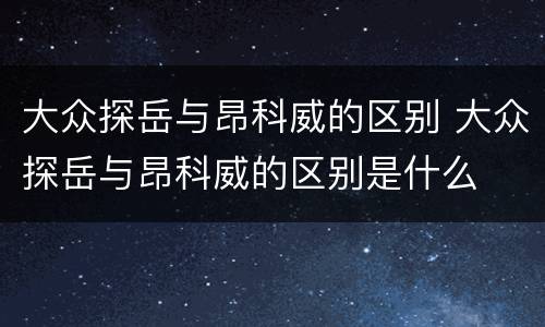 大众探岳与昂科威的区别 大众探岳与昂科威的区别是什么