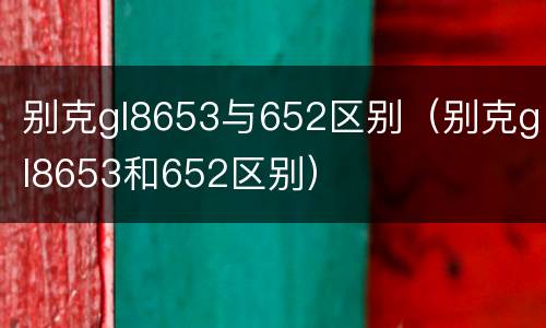 别克gl8653与652区别（别克gl8653和652区别）