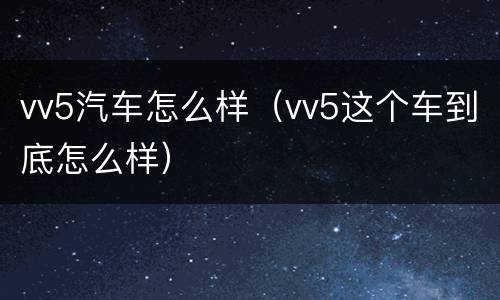 vv5汽车怎么样（vv5这个车到底怎么样）