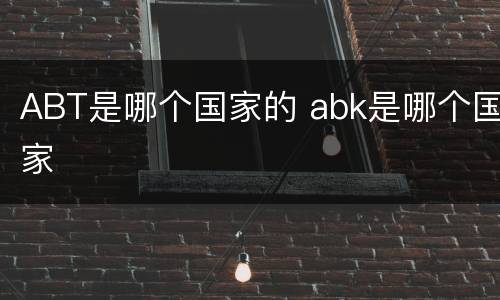 ABT是哪个国家的 abk是哪个国家