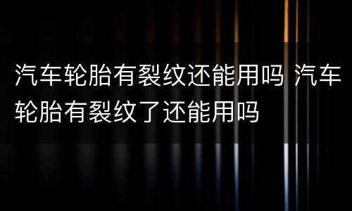 汽车轮胎有裂纹还能用吗 汽车轮胎有裂纹了还能用吗