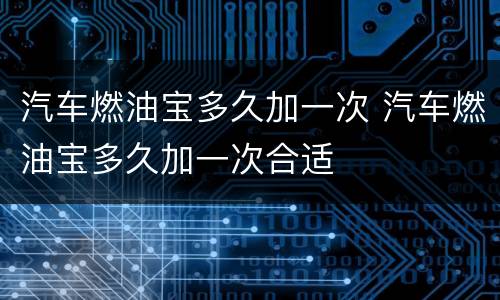 汽车燃油宝多久加一次 汽车燃油宝多久加一次合适