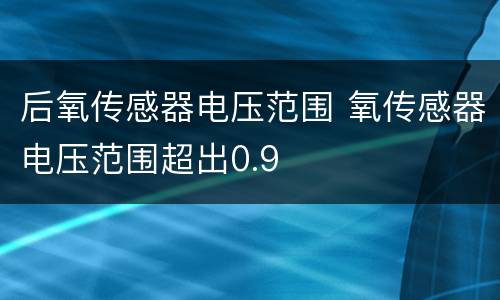 后氧传感器电压范围 氧传感器电压范围超出0.9