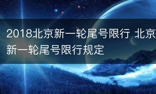 2018北京新一轮尾号限行 北京新一轮尾号限行规定