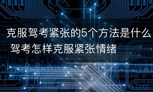 克服驾考紧张的5个方法是什么 驾考怎样克服紧张情绪