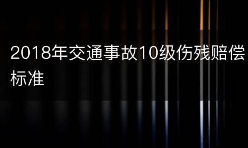 2018年交通事故10级伤残赔偿标准