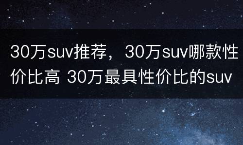30万suv推荐，30万suv哪款性价比高 30万最具性价比的suv