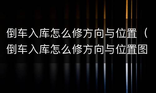 倒车入库怎么修方向与位置（倒车入库怎么修方向与位置图解）
