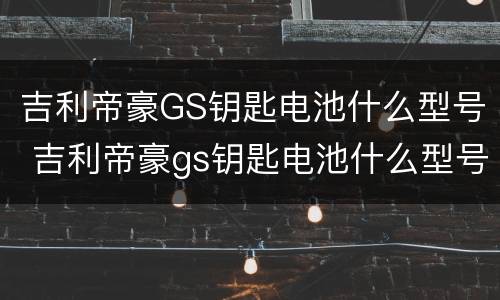 吉利帝豪GS钥匙电池什么型号 吉利帝豪gs钥匙电池什么型号