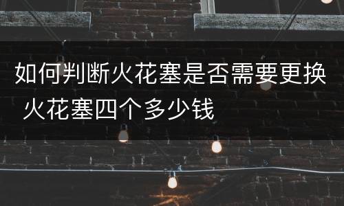 如何判断火花塞是否需要更换 火花塞四个多少钱