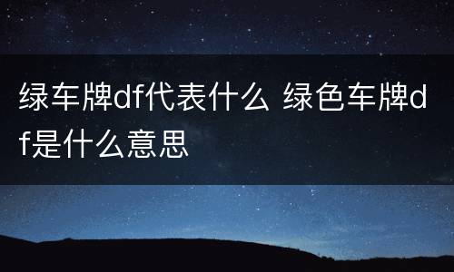绿车牌df代表什么 绿色车牌df是什么意思