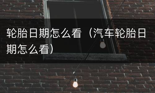 轮胎日期怎么看（汽车轮胎日期怎么看）
