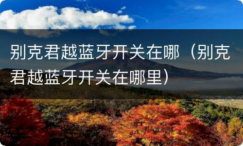 别克君越蓝牙开关在哪（别克君越蓝牙开关在哪里）