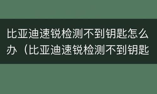 比亚迪速锐检测不到钥匙怎么办（比亚迪速锐检测不到钥匙怎么办视频）