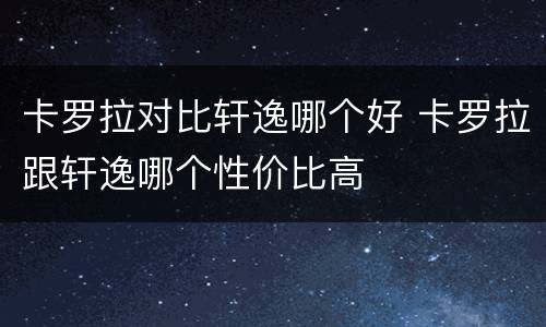 卡罗拉对比轩逸哪个好 卡罗拉跟轩逸哪个性价比高