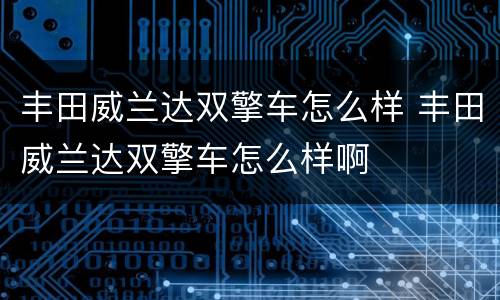 丰田威兰达双擎车怎么样 丰田威兰达双擎车怎么样啊