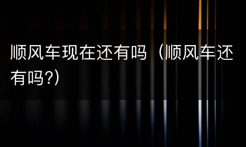 顺风车现在还有吗（顺风车还有吗?）