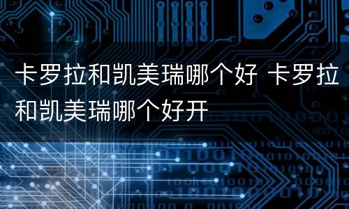 卡罗拉和凯美瑞哪个好 卡罗拉和凯美瑞哪个好开