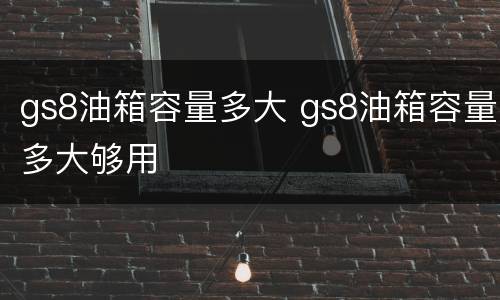 gs8油箱容量多大 gs8油箱容量多大够用
