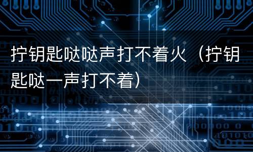 拧钥匙哒哒声打不着火（拧钥匙哒一声打不着）