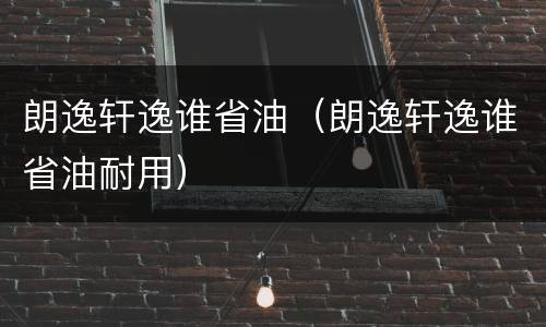 朗逸轩逸谁省油（朗逸轩逸谁省油耐用）