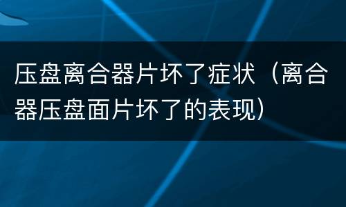 压盘离合器片坏了症状（离合器压盘面片坏了的表现）