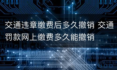 交通违章缴费后多久撤销 交通罚款网上缴费多久能撤销
