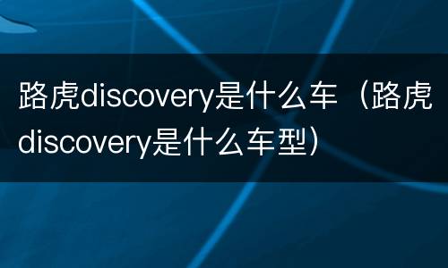 路虎discovery是什么车（路虎discovery是什么车型）