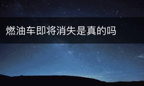 燃油车即将消失是真的吗