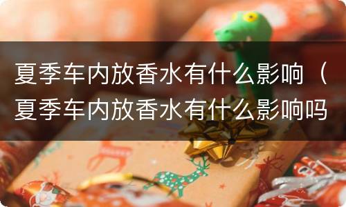 夏季车内放香水有什么影响（夏季车内放香水有什么影响吗）