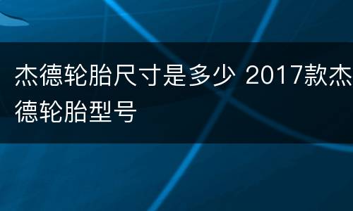杰德轮胎尺寸是多少 2017款杰德轮胎型号