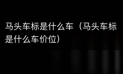 马头车标是什么车（马头车标是什么车价位）