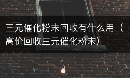 三元催化粉末回收有什么用（高价回收三元催化粉末）