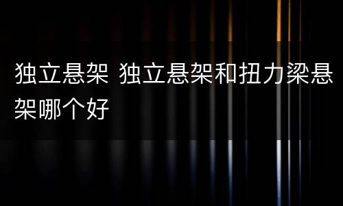 独立悬架 独立悬架和扭力梁悬架哪个好