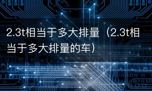 2.3t相当于多大排量（2.3t相当于多大排量的车）