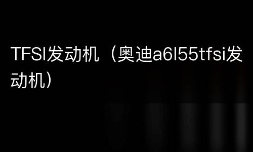 TFSI发动机（奥迪a6l55tfsi发动机）