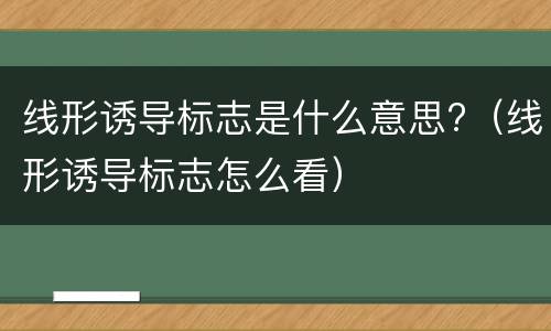线形诱导标志是什么意思?（线形诱导标志怎么看）