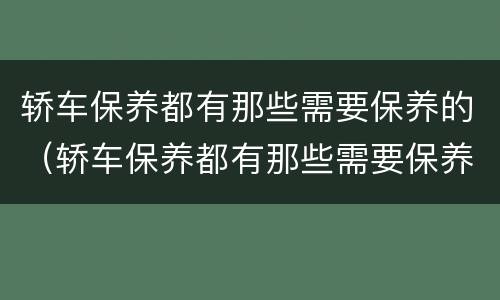 轿车保养都有那些需要保养的（轿车保养都有那些需要保养的项目）