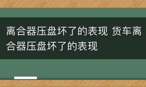 离合器压盘坏了的表现 货车离合器压盘坏了的表现