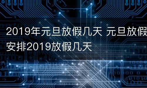 2019年元旦放假几天 元旦放假安排2019放假几天