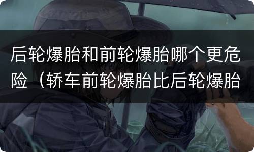 后轮爆胎和前轮爆胎哪个更危险（轿车前轮爆胎比后轮爆胎更危险吗）
