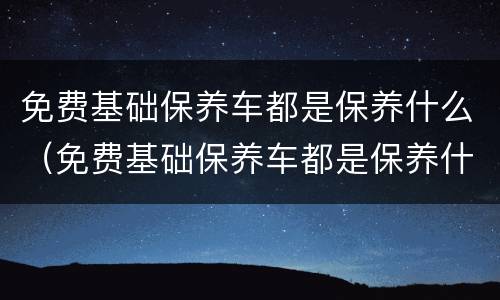 免费基础保养车都是保养什么（免费基础保养车都是保养什么项目）