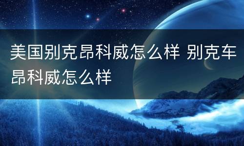 美国别克昂科威怎么样 别克车昂科威怎么样