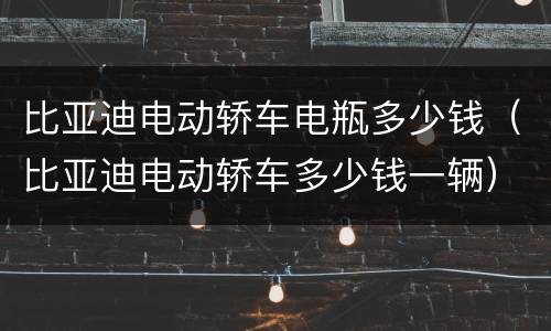 比亚迪电动轿车电瓶多少钱（比亚迪电动轿车多少钱一辆）