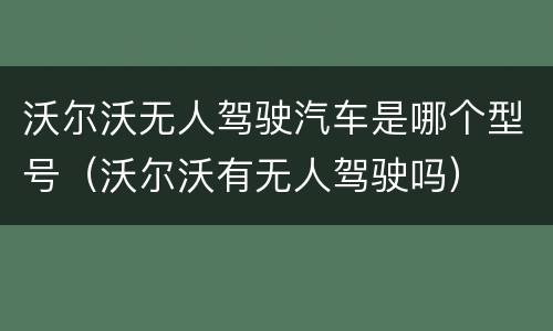 沃尔沃无人驾驶汽车是哪个型号（沃尔沃有无人驾驶吗）