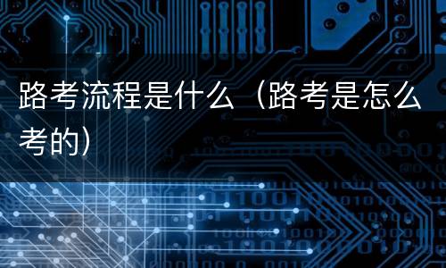 路考流程是什么（路考是怎么考的）