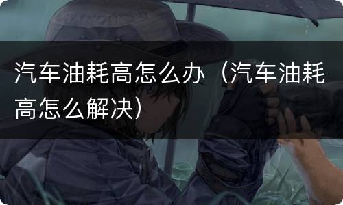 汽车油耗高怎么办（汽车油耗高怎么解决）