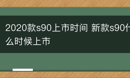 2020款s90上市时间 新款s90什么时候上市